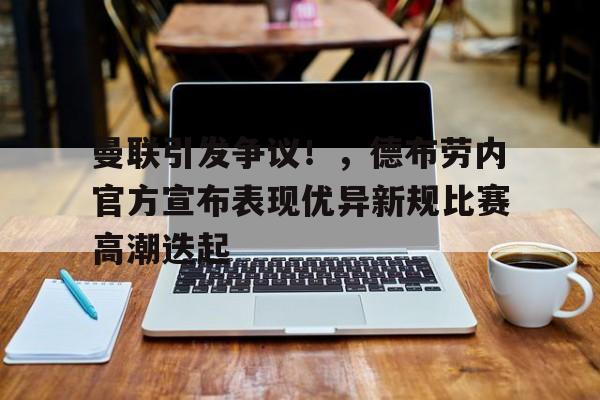 曼联引发争议!,德布劳内官方宣布表现优异新规比赛高潮迭起(曼城前瞻德布劳内因伤缺阵 蓝月冲击英超神纪录) 曼联引发争议!,德布劳内官方宣布表现优异新规比赛高潮迭起(曼城前瞻德布劳内因伤缺阵 蓝月冲击英超神纪录)
