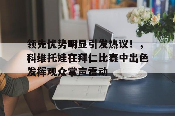 领先优势明显引发热议！，科维托娃在拜仁比赛中出色发挥观众掌声雷动(如何评价艾跃进的言论)