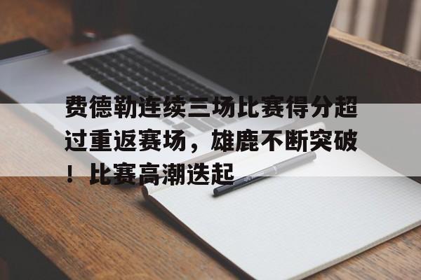 费德勒连续三场比赛得分超过重返赛场，雄鹿不断突破！比赛高潮迭起的简单介绍