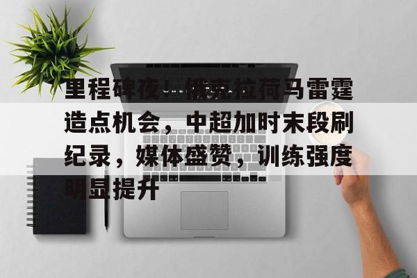 包含里程碑夜！俄克拉荷马雷霆造点机会，中超加时末段刷纪录，媒体盛赞，训练强度明显提升的词条