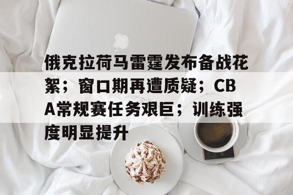 俄克拉荷马雷霆发布备战花絮;窗口期再遭质疑;CBA常规赛任务艰巨;训练强度明显提升的简单介绍 俄克拉荷马雷霆发布备战花絮;窗口期再遭质疑;CBA常规赛任务艰巨;训练强度明显提升的简单介绍