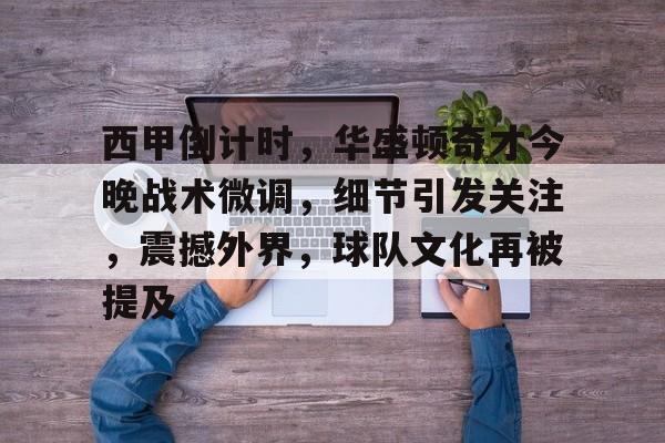 爱游戏体育-西甲倒计时，华盛顿奇才今晚战术微调，细节引发关注，震撼外界，球队文化再被提及的简单介绍