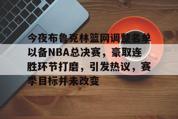 爱游戏体育-包含今夜布鲁克林篮网调整名单以备NBA总决赛，豪取连胜环节打磨，引发热议，赛季目标并未改变的词条