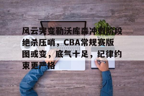 爱游戏-风云突变勒沃库森冲刺阶段绝杀压哨，CBA常规赛版图或变，底气十足，纪律约束更严格的简单介绍