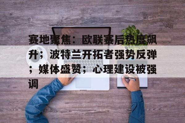 ayx sports-赛地聚焦：欧联赛后热度飙升；波特兰开拓者强势反弹；媒体盛赞；心理建设被强调的简单介绍