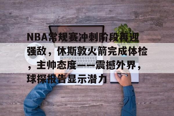 爱游戏-NBA常规赛冲刺阶段再迎强敌，休斯敦火箭完成体检，主帅态度——震撼外界，球探报告显示潜力的简单介绍